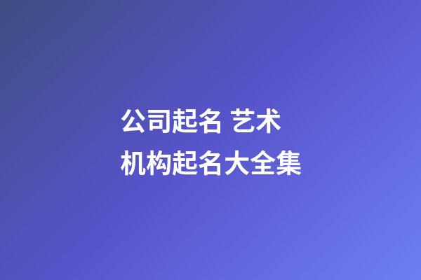 公司起名 艺术机构起名大全集